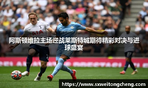 阿斯顿维拉主场迎战莱斯特城期待精彩对决与进球盛宴